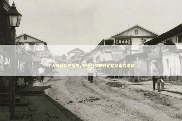 个人隐私保护指南，避开社交软件的信息泄露陷阱