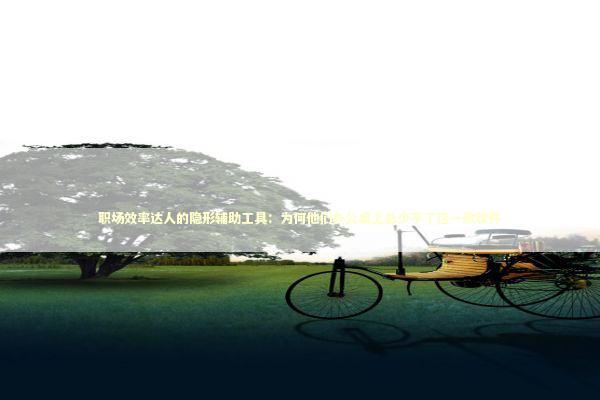 职场效率达人的隐形辅助工具：为何他们办公桌上总少不了这一款软件 IT技术